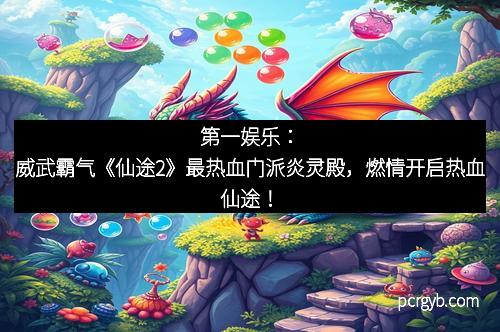 第一娱乐：威武霸气《仙途2》最热血门派炎灵殿，燃情开启热血仙途！