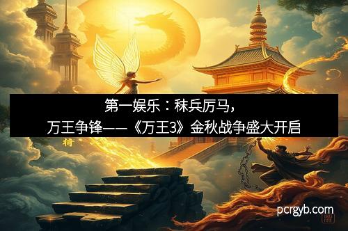 第一娱乐：秣兵厉马，万王争锋——《万王3》金秋战争盛大开启