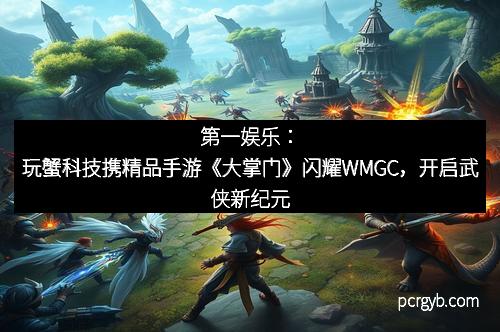 第一娱乐：玩蟹科技携精品手游《大掌门》闪耀WMGC，开启武侠新纪元