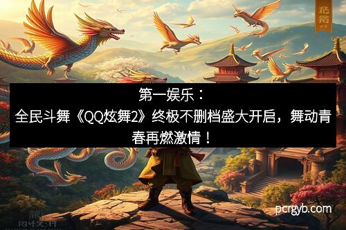 第一娱乐：全民斗舞《QQ炫舞2》终极不删档盛大开启，舞动青春再燃激情！